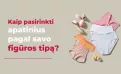 Kaip pasirinkti apatinius pagal savo figūros tipą?